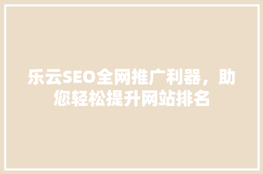 乐云SEO全网推广利器，助您轻松提升网站排名