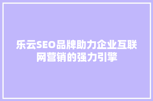 乐云SEO品牌助力企业互联网营销的强力引擎