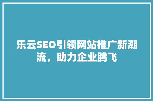 乐云SEO引领网站推广新潮流，助力企业腾飞