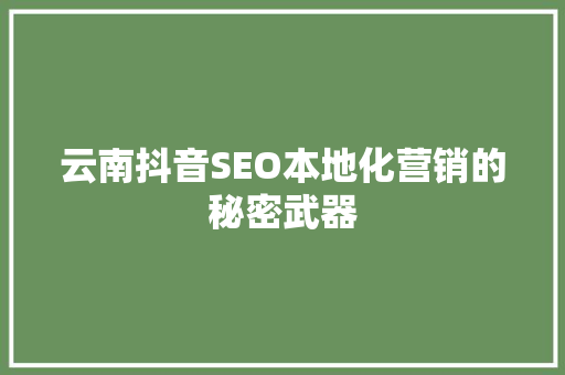 云南抖音SEO本地化营销的秘密武器