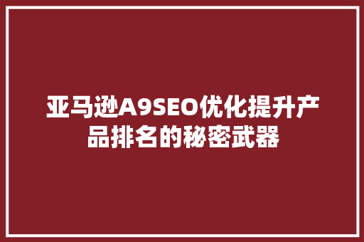 亚马逊A9SEO优化提升产品排名的秘密武器
