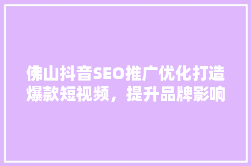 佛山抖音SEO推广优化打造爆款短视频，提升品牌影响力