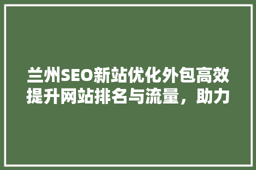 兰州SEO新站优化外包高效提升网站排名与流量，助力企业腾飞