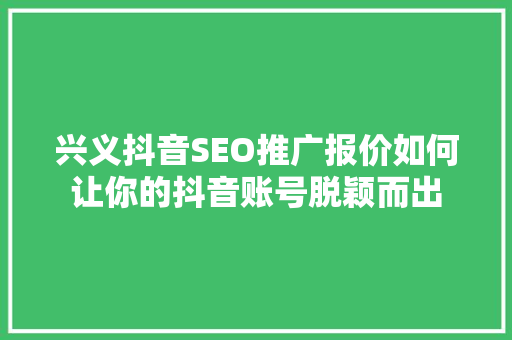 兴义抖音SEO推广报价如何让你的抖音账号脱颖而出