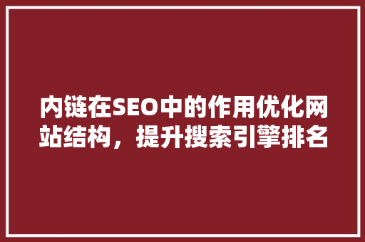 内链在SEO中的作用优化网站结构，提升搜索引擎排名