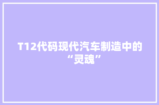 T12代码现代汽车制造中的“灵魂”