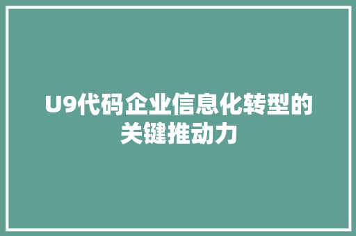 U9代码企业信息化转型的关键推动力