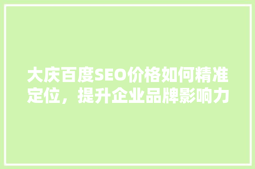 大庆百度SEO价格如何精准定位，提升企业品牌影响力