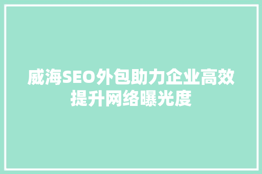 威海SEO外包助力企业高效提升网络曝光度