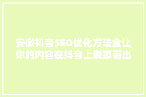 安徽抖音SEO优化方法全让你的内容在抖音上脱颖而出