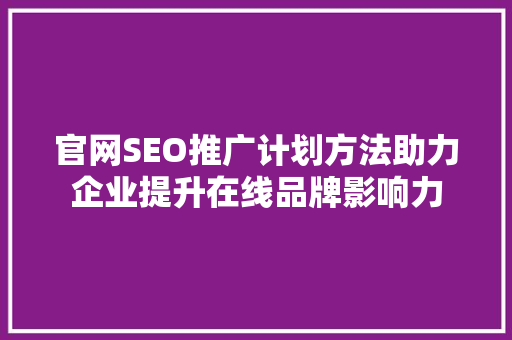 官网SEO推广计划方法助力企业提升在线品牌影响力