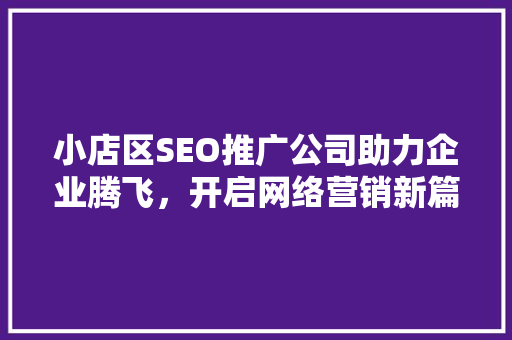 小店区SEO推广公司助力企业腾飞，开启网络营销新篇章