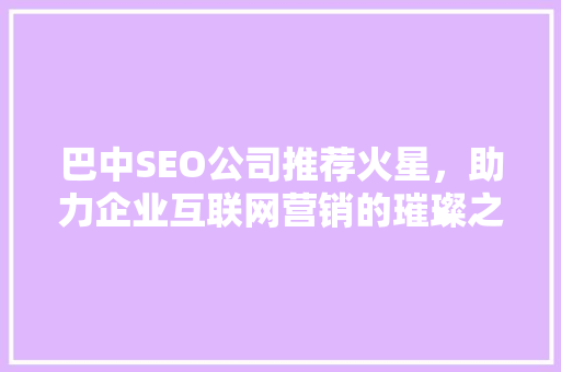 巴中SEO公司推荐火星，助力企业互联网营销的璀璨之星