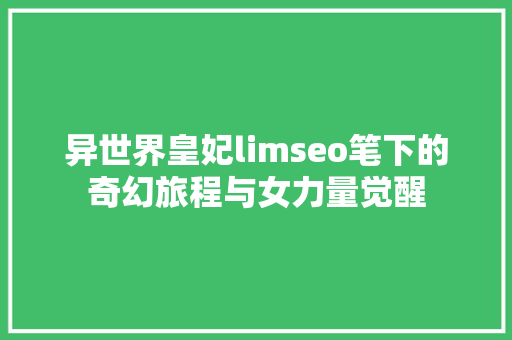 异世界皇妃limseo笔下的奇幻旅程与女力量觉醒