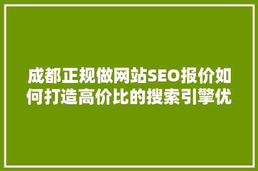 成都正规做网站SEO报价如何打造高价比的搜索引擎优化方法