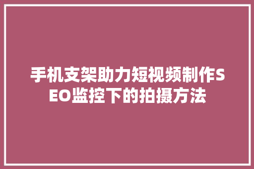 手机支架助力短视频制作SEO监控下的拍摄方法