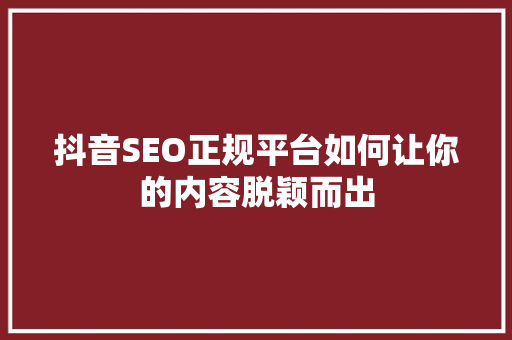 抖音SEO正规平台如何让你的内容脱颖而出