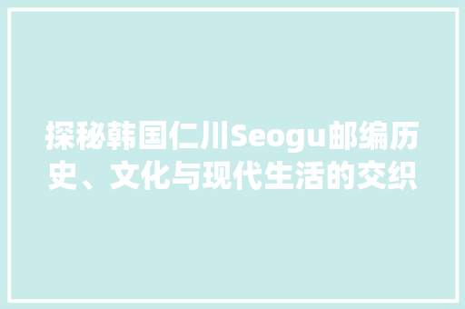 探秘韩国仁川Seogu邮编历史、文化与现代生活的交织