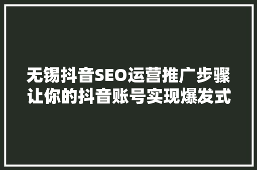 无锡抖音SEO运营推广步骤让你的抖音账号实现爆发式增长  第1张