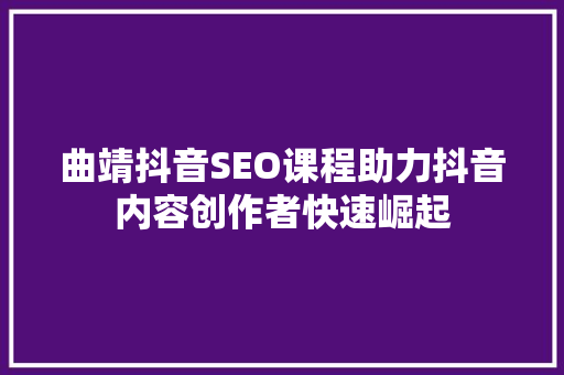 曲靖抖音SEO课程助力抖音内容创作者快速崛起