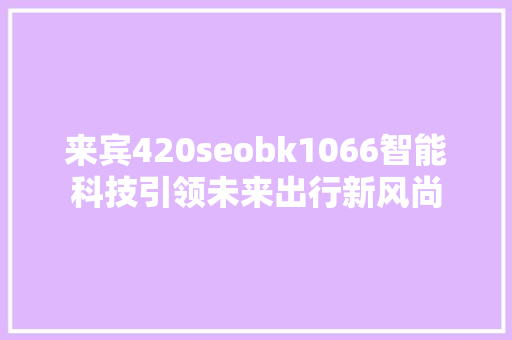 来宾420seobk1066智能科技引领未来出行新风尚