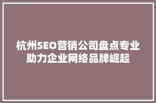杭州SEO营销公司盘点专业助力企业网络品牌崛起