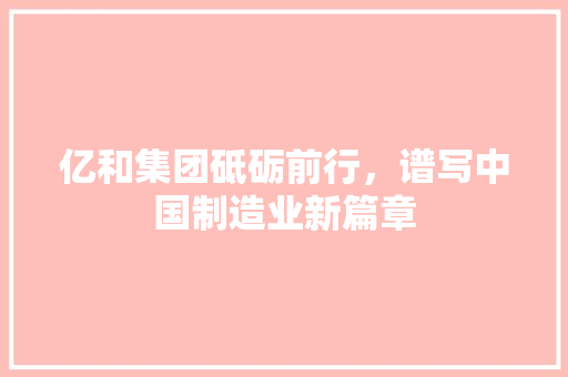 亿和集团砥砺前行，谱写中国制造业新篇章