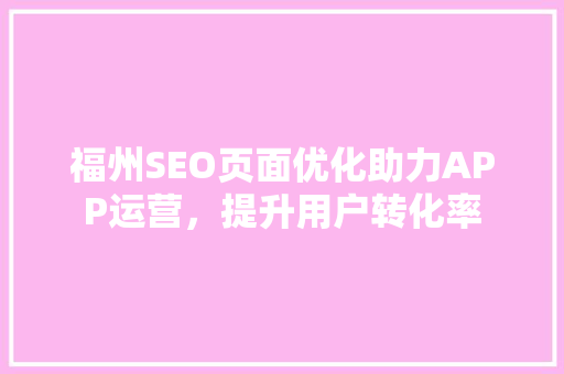 福州SEO页面优化助力APP运营，提升用户转化率