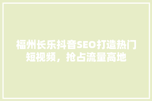 福州长乐抖音SEO打造热门短视频，抢占流量高地