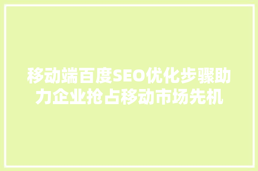 移动端百度SEO优化步骤助力企业抢占移动市场先机
