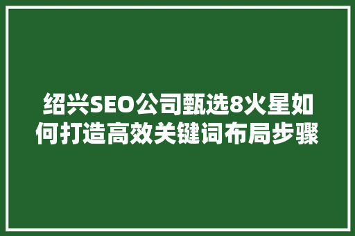 绍兴SEO公司甄选8火星如何打造高效关键词布局步骤
