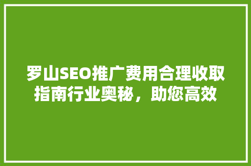 罗山SEO推广费用合理收取指南行业奥秘，助您高效