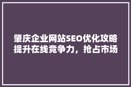 肇庆企业网站SEO优化攻略提升在线竞争力，抢占市场先机