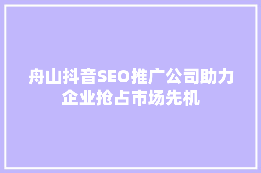 舟山抖音SEO推广公司助力企业抢占市场先机