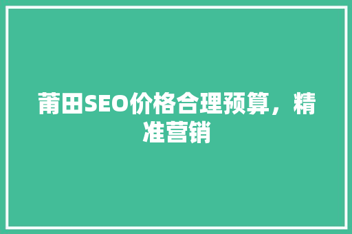 莆田SEO价格合理预算，精准营销  第1张