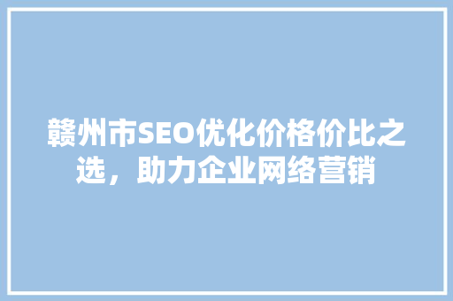 赣州市SEO优化价格价比之选，助力企业网络营销