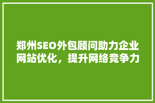 郑州SEO外包顾问助力企业网站优化，提升网络竞争力