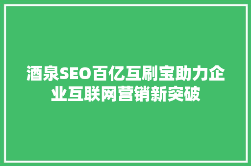 酒泉SEO百亿互刷宝助力企业互联网营销新突破