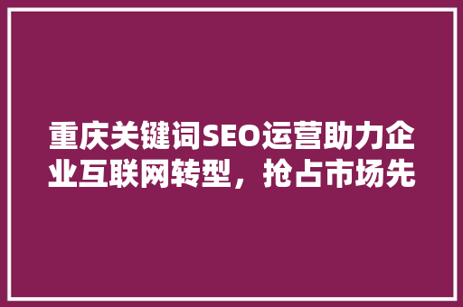 重庆关键词SEO运营助力企业互联网转型，抢占市场先机  第1张