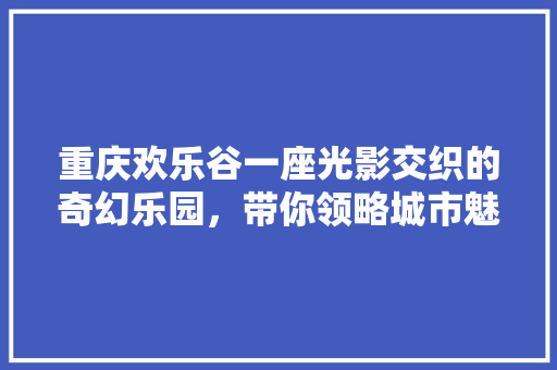 重庆欢乐谷一座光影交织的奇幻乐园，带你领略城市魅力