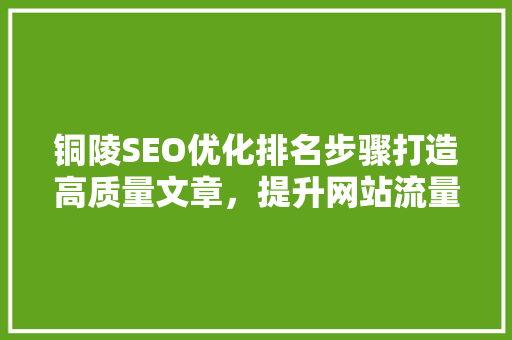 铜陵SEO优化排名步骤打造高质量文章，提升网站流量与口碑