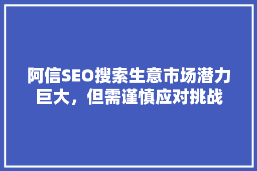 阿信SEO搜索生意市场潜力巨大，但需谨慎应对挑战