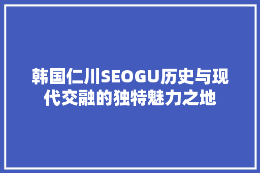 韩国仁川SEOGU历史与现代交融的独特魅力之地
