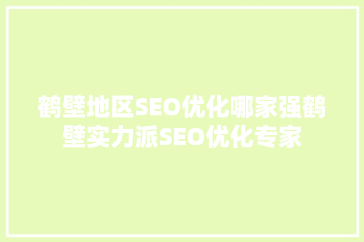 鹤壁地区SEO优化哪家强鹤壁实力派SEO优化专家