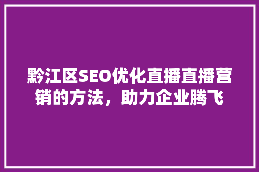 黔江区SEO优化直播直播营销的方法，助力企业腾飞