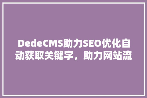 DedeCMS助力SEO优化自动获取关键字，助力网站流量提升
