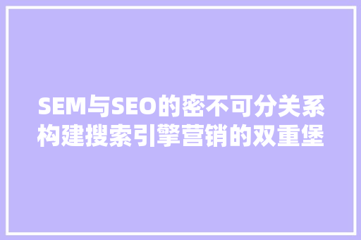 SEM与SEO的密不可分关系构建搜索引擎营销的双重堡垒  第1张