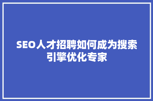 SEO人才招聘如何成为搜索引擎优化专家