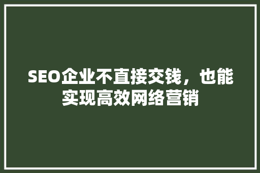 SEO企业不直接交钱，也能实现高效网络营销