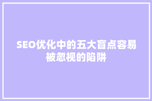 SEO优化中的五大盲点容易被忽视的陷阱